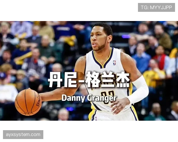丹尼·格兰杰无球跑动提升团队三分威胁 对比过去显著拉开空间